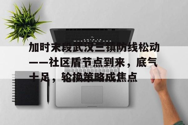 加时末段武汉三镇防线松动——社区盾节点到来，底气十足，轮换策略成焦点的简单介绍-九游体育app